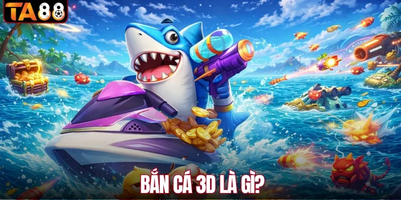 Bắn cá 3D là gì? Giải thích nhanh, hiểu ngay cho người mới
