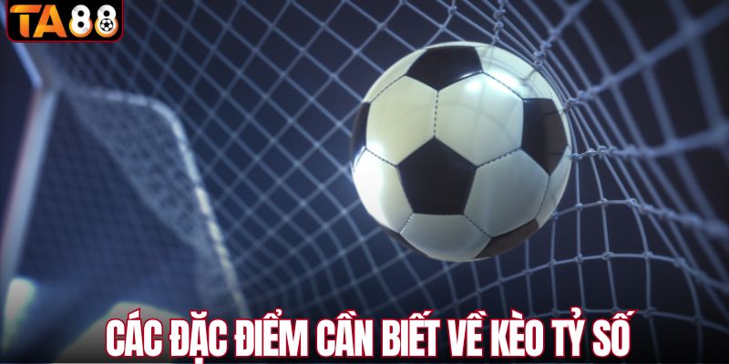 Các đặc điểm cần biết về kèo tỷ số